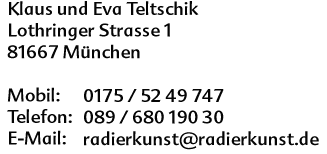 Radierkunst - Klaus und Eva Teltschik, Lothringer Strasse 1, 81667 München, Mobil: 0175 / 52 49 747, Telefon: 089 / 680 190 30, E-Mail: radierkunst@radierkunst.de
